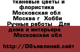              тканевые цветы и флористика - Московская обл., Москва г. Хобби. Ручные работы » Для дома и интерьера   . Московская обл.